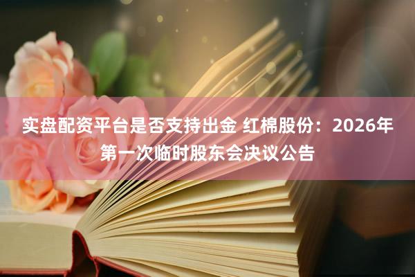 实盘配资平台是否支持出金 红棉股份：2026年第一次临时股东会决议公告
