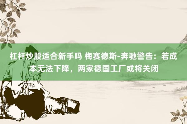 杠杆炒股适合新手吗 梅赛德斯-奔驰警告：若成本无法下降，两家德国工厂或将关闭