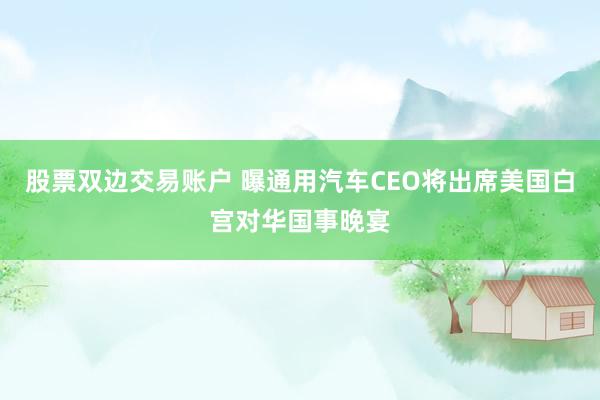 股票双边交易账户 曝通用汽车CEO将出席美国白宫对华国事晚宴