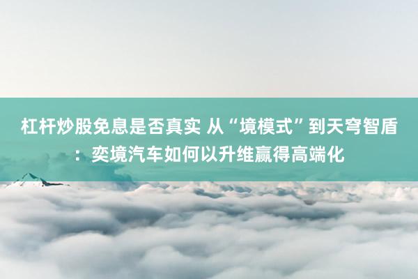 杠杆炒股免息是否真实 从“境模式”到天穹智盾：奕境汽车如何以升维赢得高端化