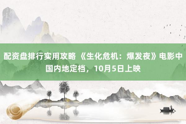 配资盘排行实用攻略 《生化危机：爆发夜》电影中国内地定档，10月5日上映
