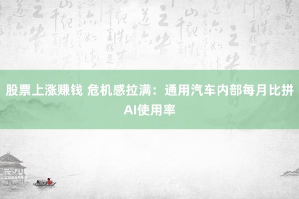 股票上涨赚钱 危机感拉满：通用汽车内部每月比拼AI使用率