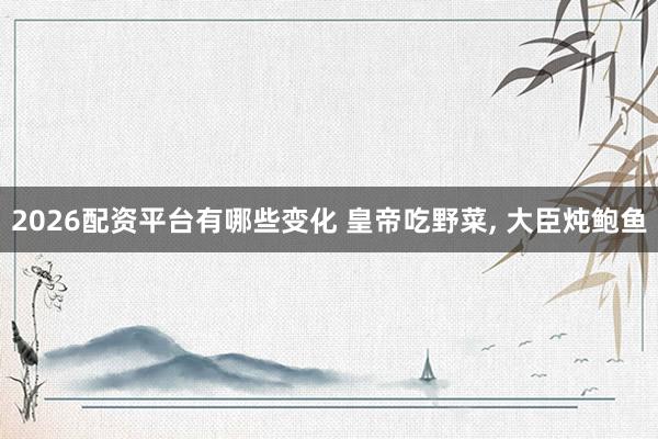 2026配资平台有哪些变化 皇帝吃野菜, 大臣炖鲍鱼