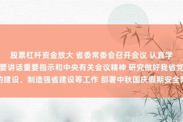 股票杠杆资金放大 省委常委会召开会议 认真学习贯彻习近平总书记重要讲话重要指示和中央有关会议精神 研究做好我省党的建设、制造强省建设等工作 部署中秋国庆假期安全防范等事项 黄坤明主持会议