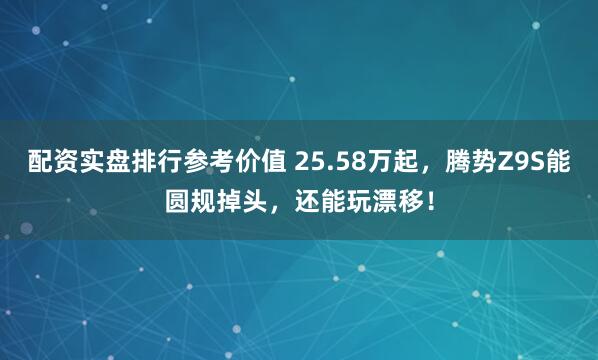 配资实盘排行参考价值 25.58万起，腾势Z9S能圆规掉头，还能玩漂移！