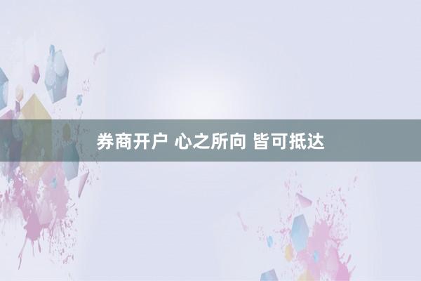 券商开户 心之所向 皆可抵达