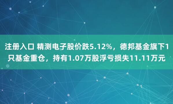 注册入口 精测电子股价跌5.12%，德邦基金旗下1只基金重仓，持有1.07万股浮亏损失11.11万元