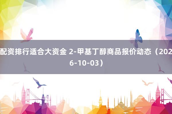 配资排行适合大资金 2-甲基丁醇商品报价动态（2026-10-03）