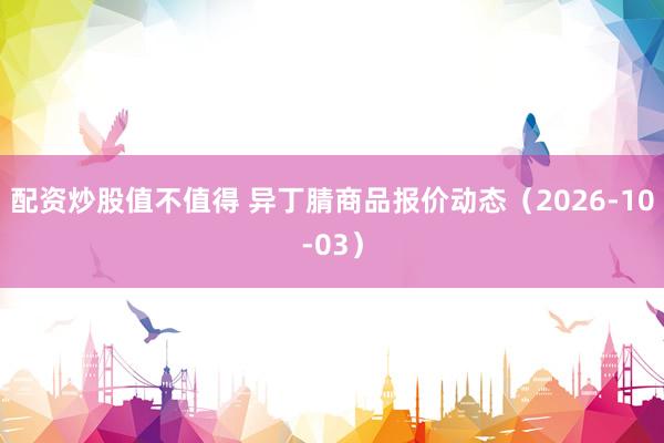 配资炒股值不值得 异丁腈商品报价动态（2026-10-03）