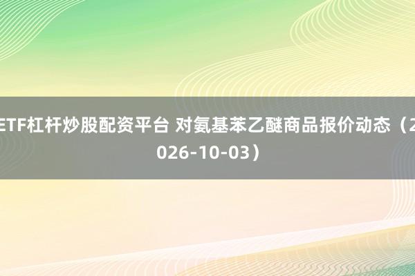 ETF杠杆炒股配资平台 对氨基苯乙醚商品报价动态（2026-10-03）