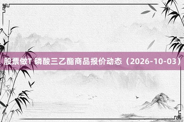股票做T 磷酸三乙酯商品报价动态（2026-10-03）