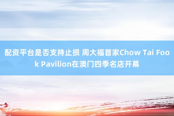 配资平台是否支持止损 周大福首家Chow Tai Fook Pavilion在澳门四季名店开幕