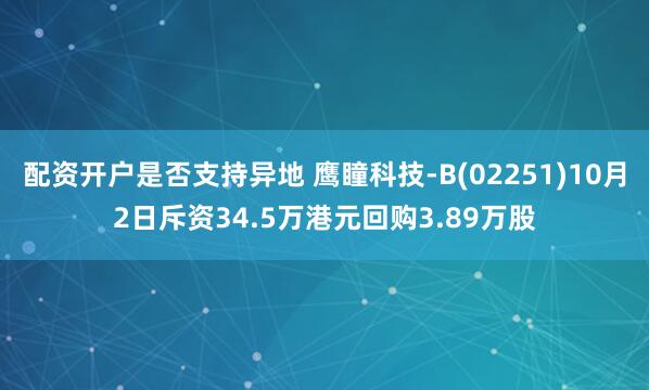 配资开户是否支持异地 鹰瞳科技-B(02251)10月2日斥资34.5万港元回购3.89万股