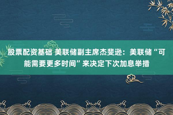 股票配资基础 美联储副主席杰斐逊：美联储“可能需要更多时间”来决定下次加息举措