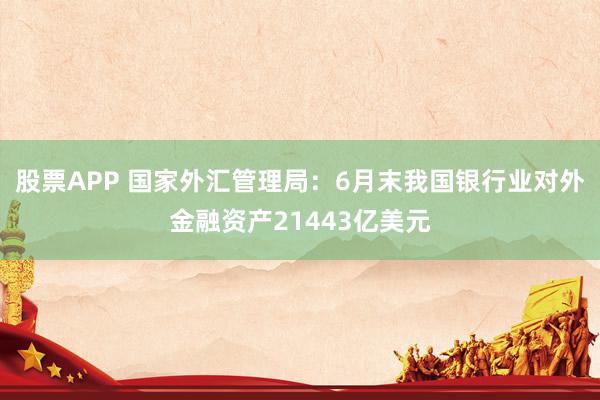 股票APP 国家外汇管理局：6月末我国银行业对外金融资产21443亿美元