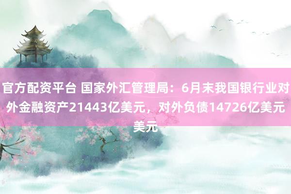 官方配资平台 国家外汇管理局：6月末我国银行业对外金融资产21443亿美元，对外负债14726亿美元