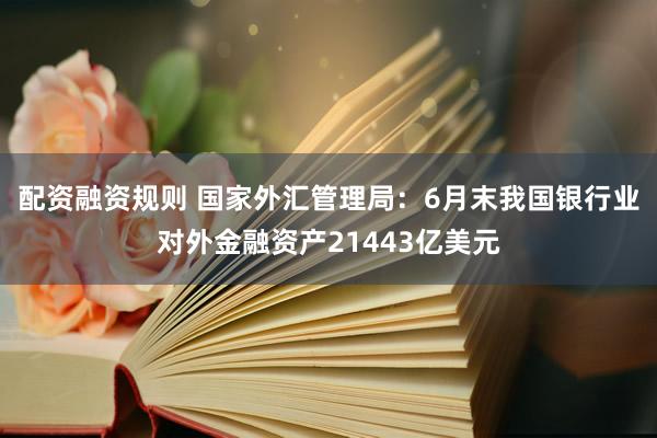 配资融资规则 国家外汇管理局：6月末我国银行业对外金融资产21443亿美元