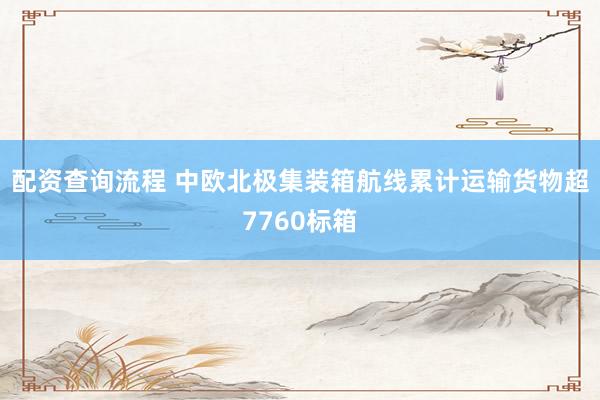 配资查询流程 中欧北极集装箱航线累计运输货物超7760标箱