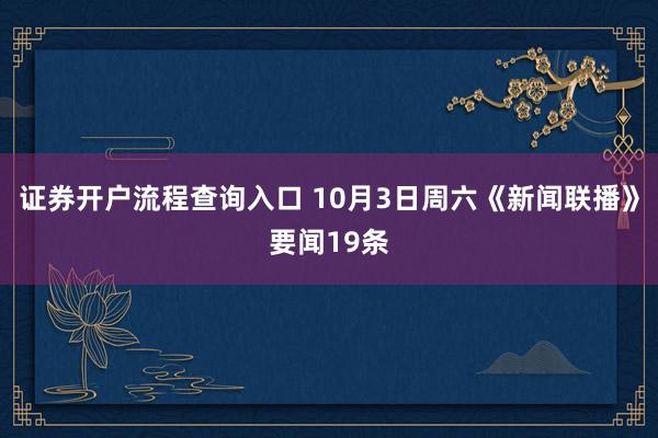 证券开户流程查询入口 10月3日周六《新闻联播》要闻19条
