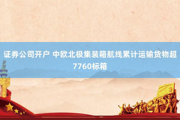 证券公司开户 中欧北极集装箱航线累计运输货物超7760标箱