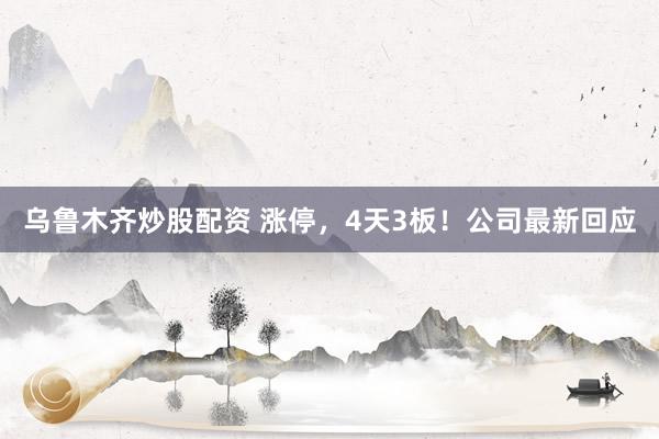 乌鲁木齐炒股配资 涨停，4天3板！公司最新回应