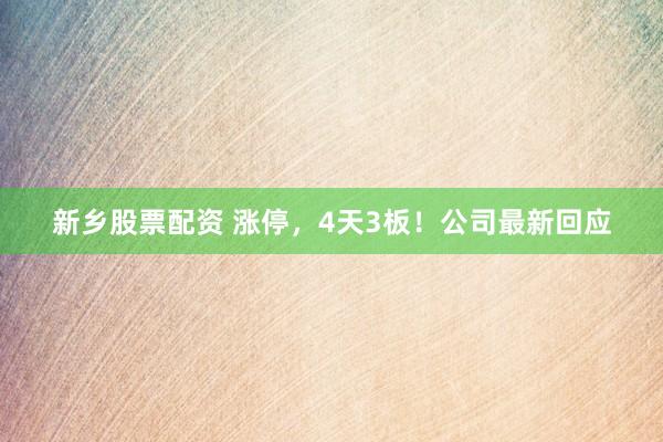 新乡股票配资 涨停，4天3板！公司最新回应