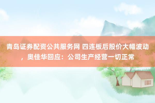 青岛证券配资公共服务网 四连板后股价大幅波动，奥佳华回应：公司生产经营一切正常