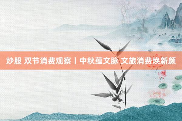 炒股 双节消费观察丨中秋蕴文脉 文旅消费焕新颜