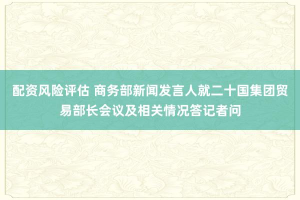 配资风险评估 商务部新闻发言人就二十国集团贸易部长会议及相关情况答记者问