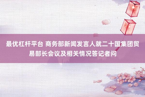最优杠杆平台 商务部新闻发言人就二十国集团贸易部长会议及相关情况答记者问