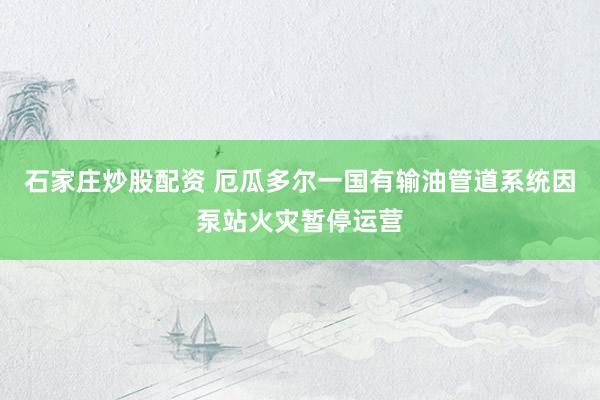 石家庄炒股配资 厄瓜多尔一国有输油管道系统因泵站火灾暂停运营