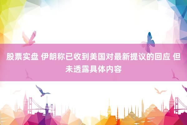 股票实盘 伊朗称已收到美国对最新提议的回应 但未透露具体内容