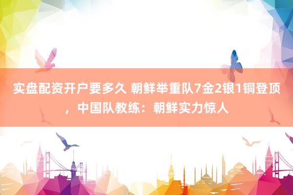 实盘配资开户要多久 朝鲜举重队7金2银1铜登顶，中国队教练：朝鲜实力惊人