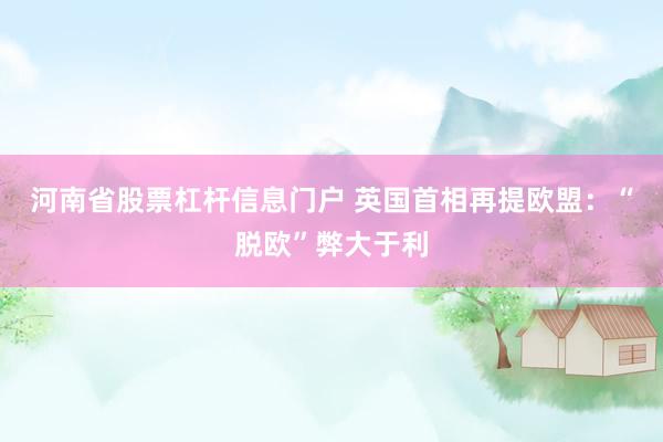 河南省股票杠杆信息门户 英国首相再提欧盟：“脱欧”弊大于利