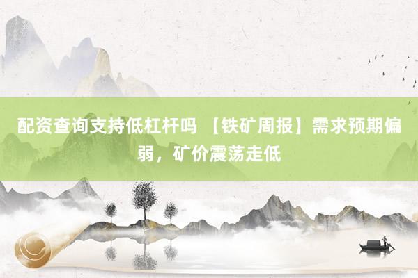 配资查询支持低杠杆吗 【铁矿周报】需求预期偏弱，矿价震荡走低