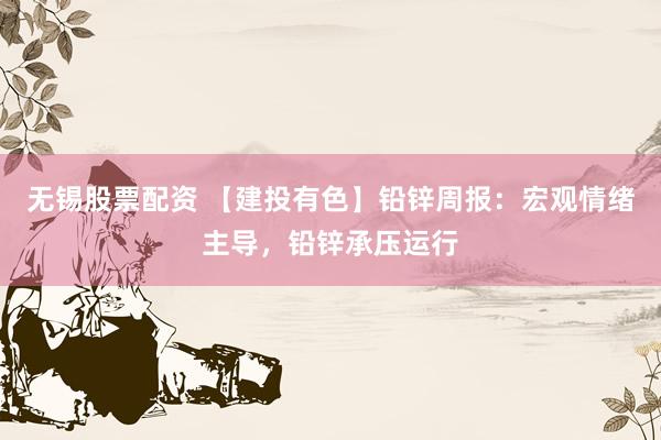 无锡股票配资 【建投有色】铅锌周报：宏观情绪主导，铅锌承压运行