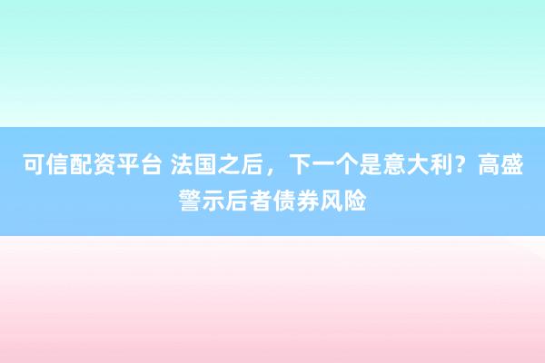 可信配资平台 法国之后，下一个是意大利？高盛警示后者债券风险