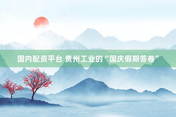 国内配资平台 贵州工业的“国庆假期答卷”