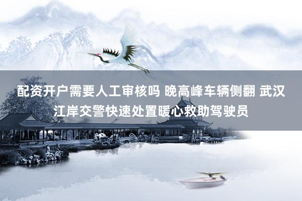 配资开户需要人工审核吗 晚高峰车辆侧翻 武汉江岸交警快速处置暖心救助驾驶员