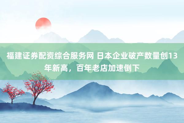 福建证券配资综合服务网 日本企业破产数量创13年新高，百年老店加速倒下