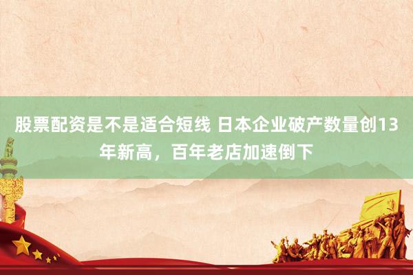 股票配资是不是适合短线 日本企业破产数量创13年新高，百年老店加速倒下