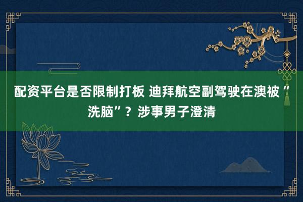 配资平台是否限制打板 迪拜航空副驾驶在澳被“洗脑”？涉事男子澄清