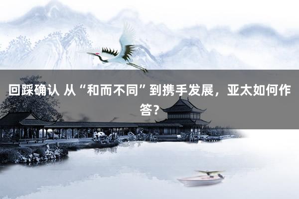 回踩确认 从“和而不同”到携手发展，亚太如何作答？