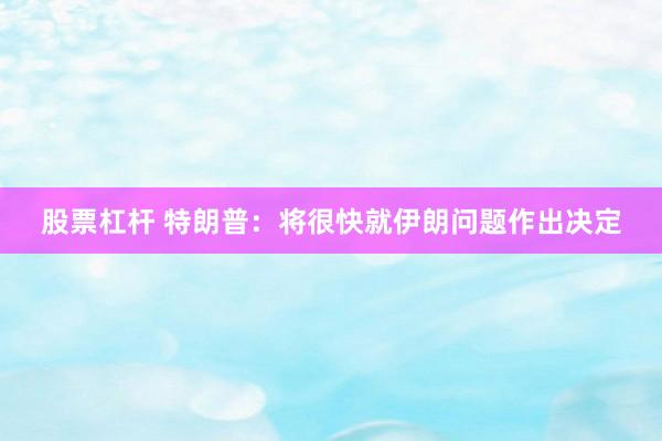 股票杠杆 特朗普：将很快就伊朗问题作出决定