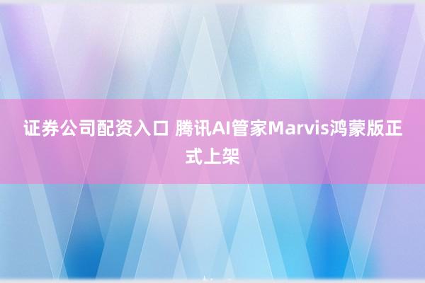 证券公司配资入口 腾讯AI管家Marvis鸿蒙版正式上架