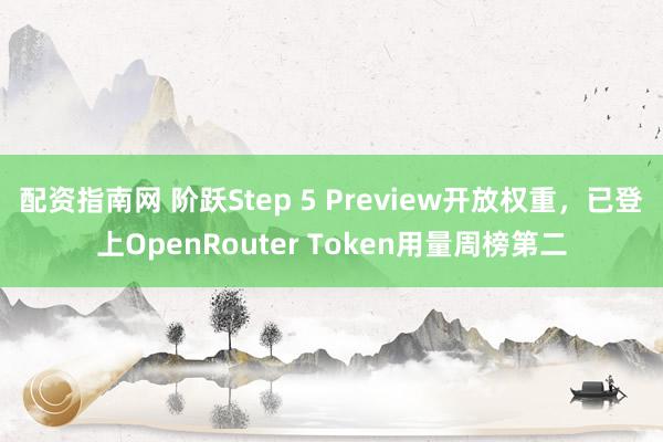 配资指南网 阶跃Step 5 Preview开放权重，已登上OpenRouter Token用量周榜第二