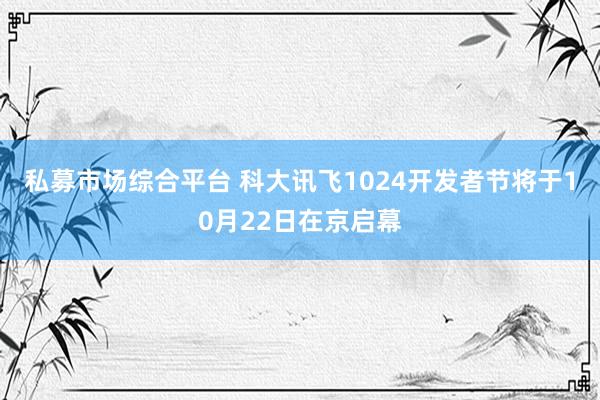 私募市场综合平台 科大讯飞1024开发者节将于10月22日在京启幕