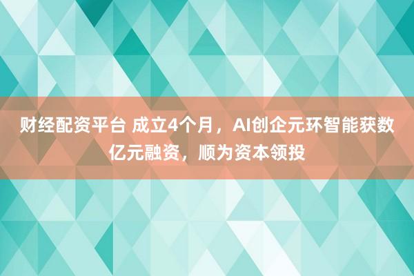 财经配资平台 成立4个月，AI创企元环智能获数亿元融资，顺为资本领投