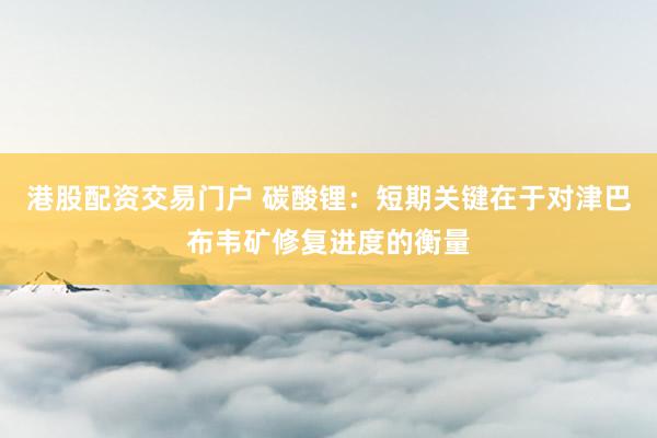 港股配资交易门户 碳酸锂：短期关键在于对津巴布韦矿修复进度的衡量