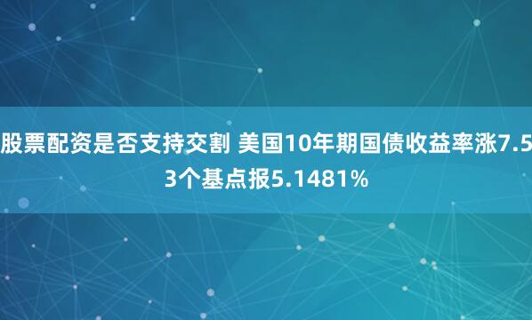 股票配资是否支持交割 美国10年期国债收益率涨7.53个基点报5.1481%